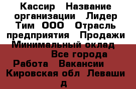 Кассир › Название организации ­ Лидер Тим, ООО › Отрасль предприятия ­ Продажи › Минимальный оклад ­ 13 000 - Все города Работа » Вакансии   . Кировская обл.,Леваши д.